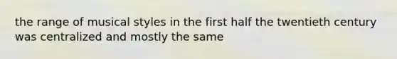 the range of musical styles in the first half the twentieth century was centralized and mostly the same