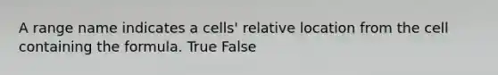 A range name indicates a cells' relative location from the cell containing the formula. True False