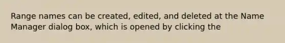 Range names can be created, edited, and deleted at the Name Manager dialog box, which is opened by clicking the