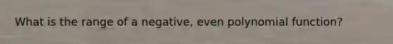 What is the range of a negative, even <a href='https://www.questionai.com/knowledge/kPn5WBgRmA-polynomial-function' class='anchor-knowledge'>polynomial function</a>?