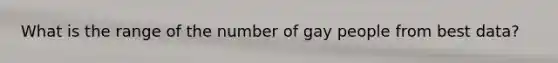 What is the range of the number of gay people from best data?