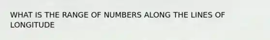 WHAT IS THE RANGE OF NUMBERS ALONG THE LINES OF LONGITUDE