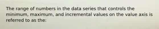 The range of numbers in the data series that controls the​ minimum, maximum, and incremental values on the value axis is referred to as​ the: