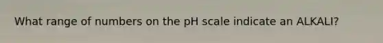 What range of numbers on the pH scale indicate an ALKALI?