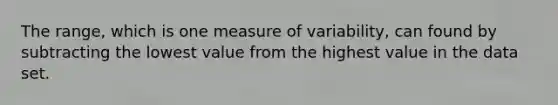 The range, which is one measure of variability, can found by subtracting the lowest value from the highest value in the data set.