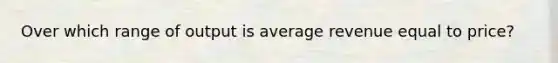 Over which range of output is average revenue equal to price?