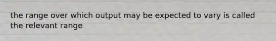 the range over which output may be expected to vary is called the relevant range