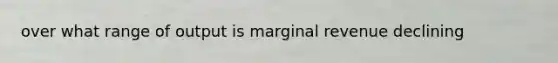 over what range of output is marginal revenue declining