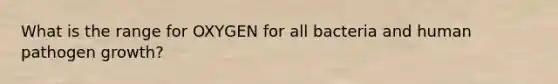 What is the range for OXYGEN for all bacteria and human pathogen growth?