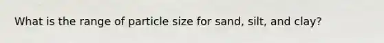 What is the range of particle size for sand, silt, and clay?