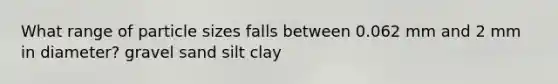 What range of particle sizes falls between 0.062 mm and 2 mm in diameter? gravel sand silt clay