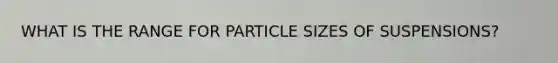 WHAT IS THE RANGE FOR PARTICLE SIZES OF SUSPENSIONS?