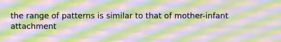 the range of patterns is similar to that of mother-infant attachment