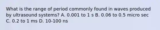 What is the range of period commonly found in waves produced by ultrasound systems? A. 0.001 to 1 s B. 0.06 to 0.5 micro sec C. 0.2 to 1 ms D. 10-100 ns