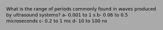 What is the range of periods commonly found in waves produced by ultrasound systems? a- 0.001 to 1 s b- 0.06 to 0.5 microseconds c- 0.2 to 1 ms d- 10 to 100 ns