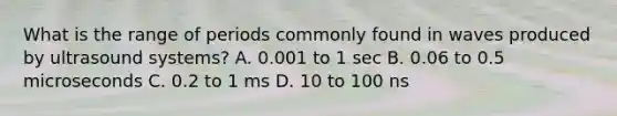 What is the range of periods commonly found in waves produced by ultrasound systems? A. 0.001 to 1 sec B. 0.06 to 0.5 microseconds C. 0.2 to 1 ms D. 10 to 100 ns