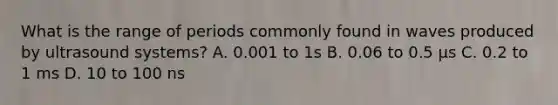 What is the range of periods commonly found in waves produced by ultrasound systems? A. 0.001 to 1s B. 0.06 to 0.5 µs C. 0.2 to 1 ms D. 10 to 100 ns
