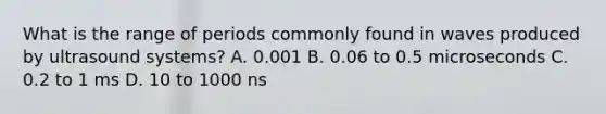 What is the range of periods commonly found in waves produced by ultrasound systems? A. 0.001 B. 0.06 to 0.5 microseconds C. 0.2 to 1 ms D. 10 to 1000 ns