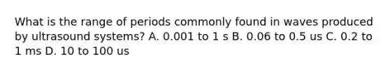 What is the range of periods commonly found in waves produced by ultrasound systems? A. 0.001 to 1 s B. 0.06 to 0.5 us C. 0.2 to 1 ms D. 10 to 100 us