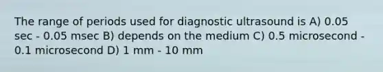 The range of periods used for diagnostic ultrasound is A) 0.05 sec - 0.05 msec B) depends on the medium C) 0.5 microsecond - 0.1 microsecond D) 1 mm - 10 mm