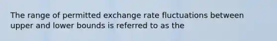 The range of permitted exchange rate fluctuations between upper and lower bounds is referred to as the