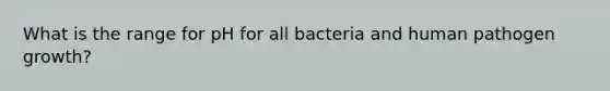 What is the range for pH for all bacteria and human pathogen growth?