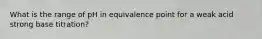 What is the range of pH in equivalence point for a weak acid strong base titration?