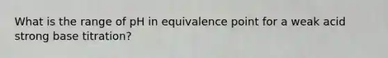 What is the range of pH in equivalence point for a weak acid strong base titration?