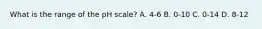 What is the range of the pH scale? A. 4-6 B. 0-10 C. 0-14 D. 8-12