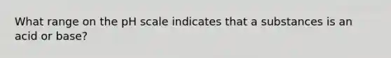 What range on the pH scale indicates that a substances is an acid or base?