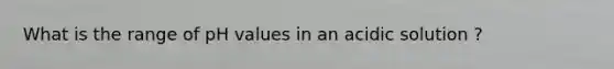 What is the range of pH values in an acidic solution ?