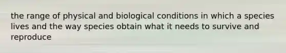 the range of physical and biological conditions in which a species lives and the way species obtain what it needs to survive and reproduce