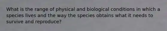 What is the range of physical and biological conditions in which a species lives and the way the species obtains what it needs to survive and reproduce?