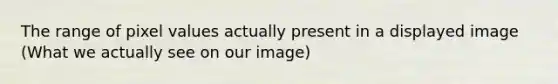 The range of pixel values actually present in a displayed image (What we actually see on our image)