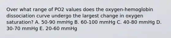 Over what range of PO2 values does the oxygen-hemoglobin dissociation curve undergo the largest change in oxygen saturation? A. 50-90 mmHg B. 60-100 mmHg C. 40-80 mmHg D. 30-70 mmHg E. 20-60 mmHg