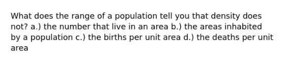 What does the range of a population tell you that density does not? a.) the number that live in an area b.) the areas inhabited by a population c.) the births per unit area d.) the deaths per unit area