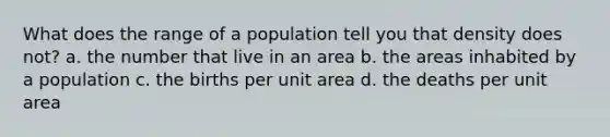 What does the range of a population tell you that density does not? a. the number that live in an area b. the areas inhabited by a population c. the births per unit area d. the deaths per unit area