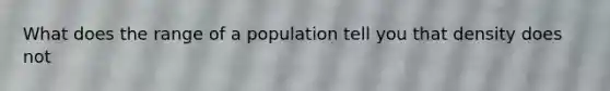 What does the range of a population tell you that density does not