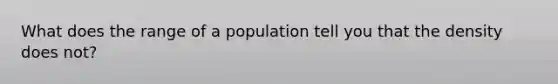 What does the range of a population tell you that the density does not?