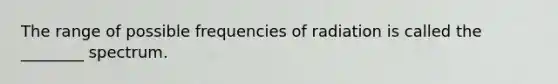 The range of possible frequencies of radiation is called the ________ spectrum.