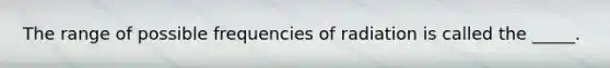 The range of possible frequencies of radiation is called the _____.