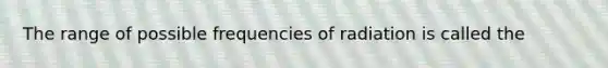 The range of possible frequencies of radiation is called the