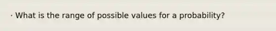 · What is the range of possible values for a probability?