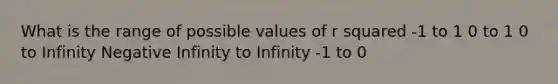 What is the range of possible values of r squared -1 to 1 0 to 1 0 to Infinity Negative Infinity to Infinity -1 to 0