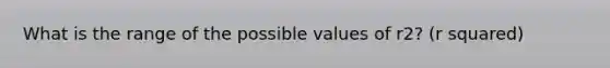 What is the range of the possible values of r2? (r squared)