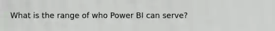 What is the range of who Power BI can serve?