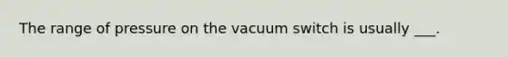 The range of pressure on the vacuum switch is usually ___.