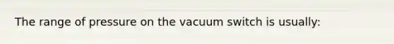 The range of pressure on the vacuum switch is usually: