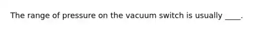 The range of pressure on the vacuum switch is usually ____.