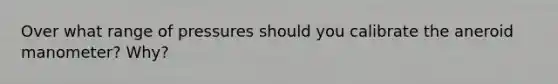 Over what range of pressures should you calibrate the aneroid manometer? Why?